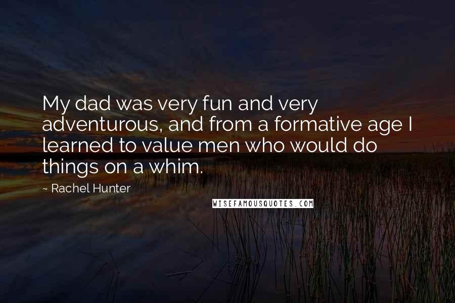 Rachel Hunter Quotes: My dad was very fun and very adventurous, and from a formative age I learned to value men who would do things on a whim.