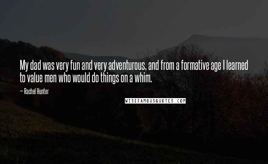 Rachel Hunter Quotes: My dad was very fun and very adventurous, and from a formative age I learned to value men who would do things on a whim.