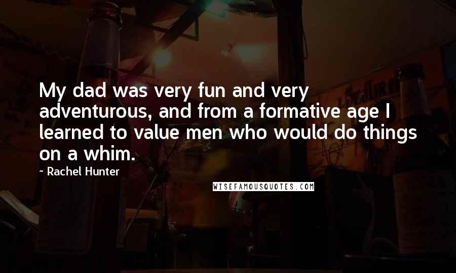 Rachel Hunter Quotes: My dad was very fun and very adventurous, and from a formative age I learned to value men who would do things on a whim.