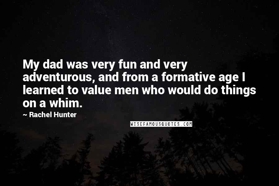 Rachel Hunter Quotes: My dad was very fun and very adventurous, and from a formative age I learned to value men who would do things on a whim.