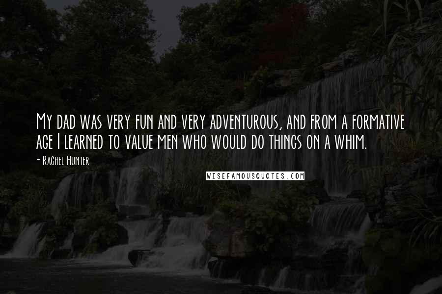 Rachel Hunter Quotes: My dad was very fun and very adventurous, and from a formative age I learned to value men who would do things on a whim.