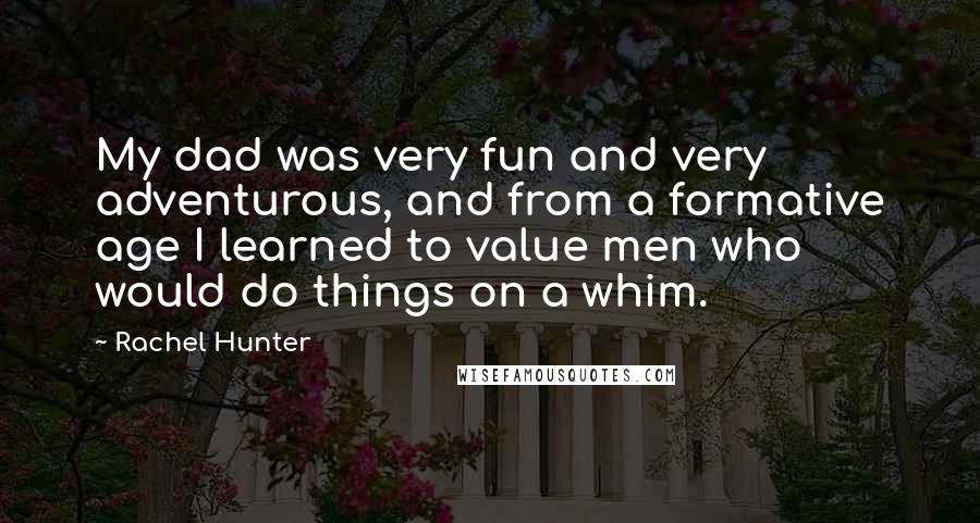 Rachel Hunter Quotes: My dad was very fun and very adventurous, and from a formative age I learned to value men who would do things on a whim.