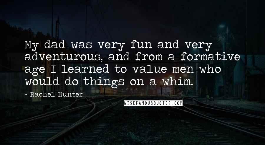 Rachel Hunter Quotes: My dad was very fun and very adventurous, and from a formative age I learned to value men who would do things on a whim.