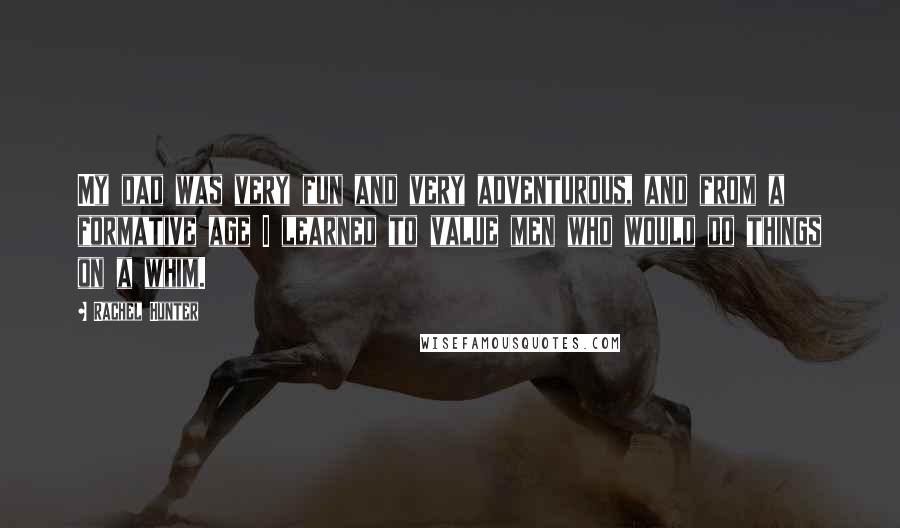 Rachel Hunter Quotes: My dad was very fun and very adventurous, and from a formative age I learned to value men who would do things on a whim.