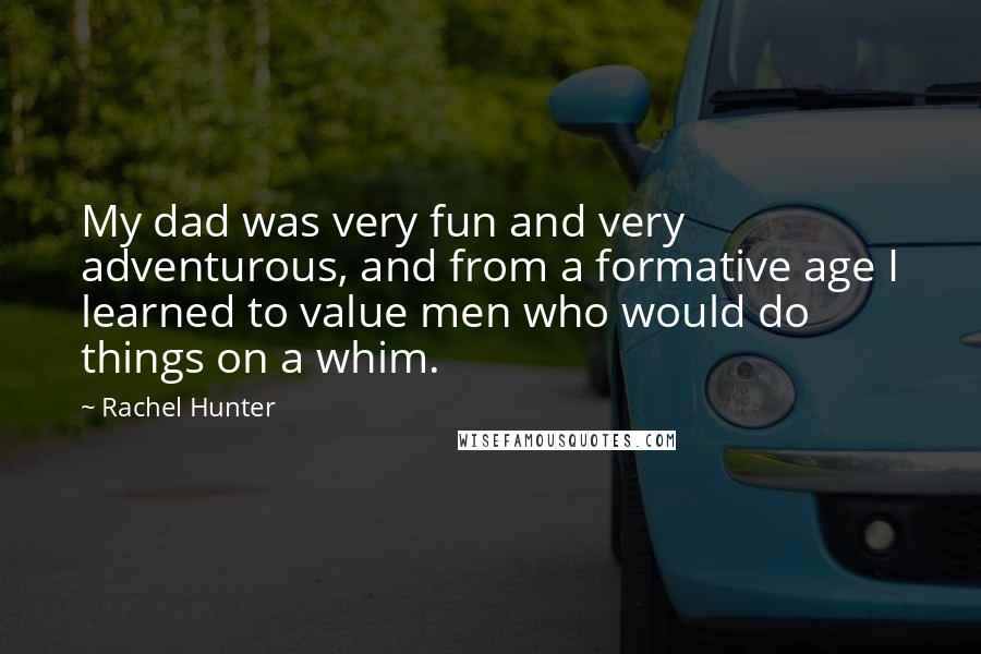 Rachel Hunter Quotes: My dad was very fun and very adventurous, and from a formative age I learned to value men who would do things on a whim.