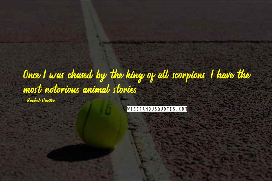 Rachel Hunter Quotes: Once I was chased by the king of all scorpions. I have the most notorious animal stories.