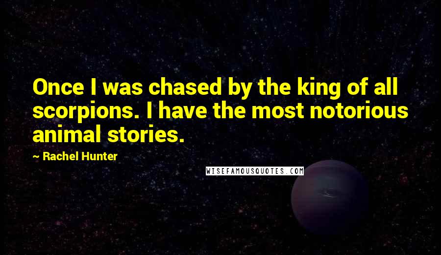 Rachel Hunter Quotes: Once I was chased by the king of all scorpions. I have the most notorious animal stories.