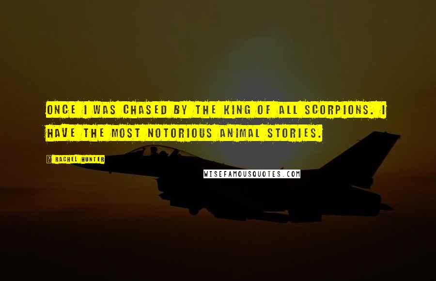 Rachel Hunter Quotes: Once I was chased by the king of all scorpions. I have the most notorious animal stories.