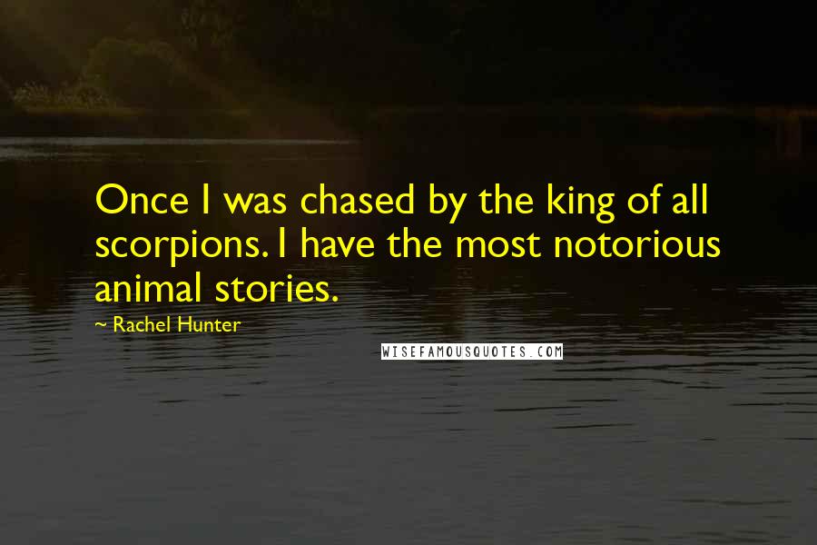 Rachel Hunter Quotes: Once I was chased by the king of all scorpions. I have the most notorious animal stories.