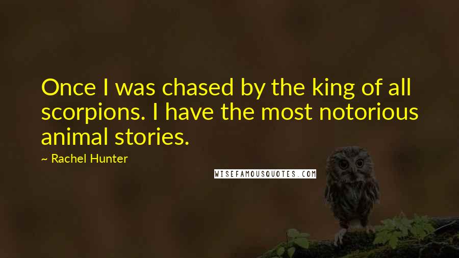 Rachel Hunter Quotes: Once I was chased by the king of all scorpions. I have the most notorious animal stories.