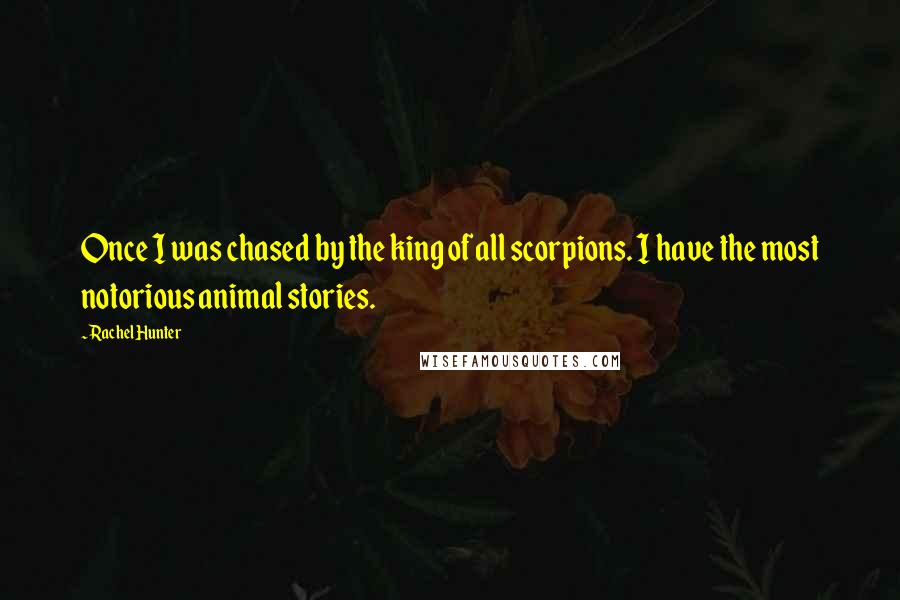 Rachel Hunter Quotes: Once I was chased by the king of all scorpions. I have the most notorious animal stories.