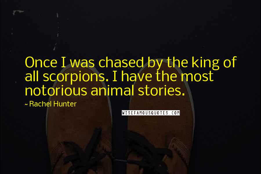 Rachel Hunter Quotes: Once I was chased by the king of all scorpions. I have the most notorious animal stories.