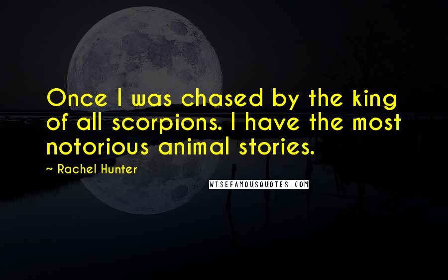 Rachel Hunter Quotes: Once I was chased by the king of all scorpions. I have the most notorious animal stories.