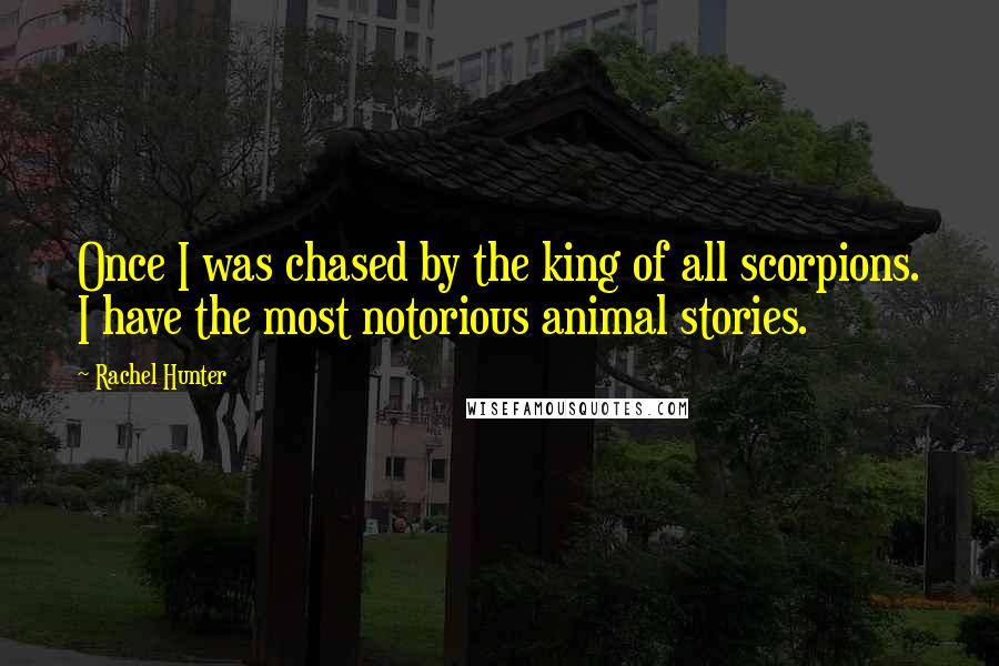 Rachel Hunter Quotes: Once I was chased by the king of all scorpions. I have the most notorious animal stories.