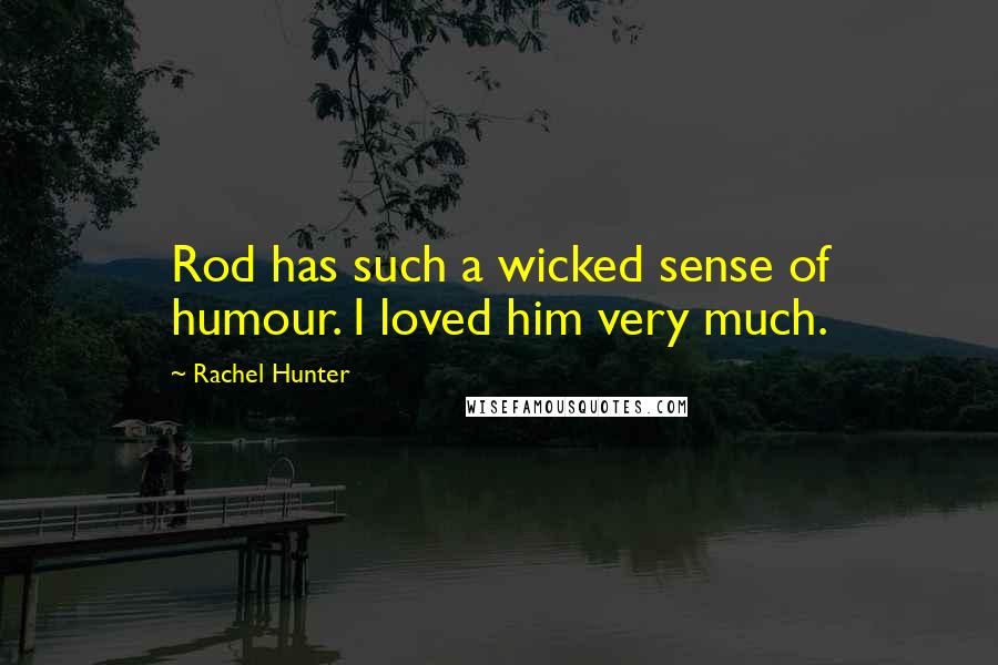Rachel Hunter Quotes: Rod has such a wicked sense of humour. I loved him very much.