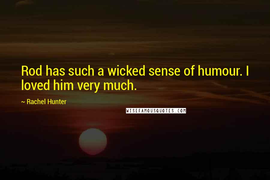 Rachel Hunter Quotes: Rod has such a wicked sense of humour. I loved him very much.