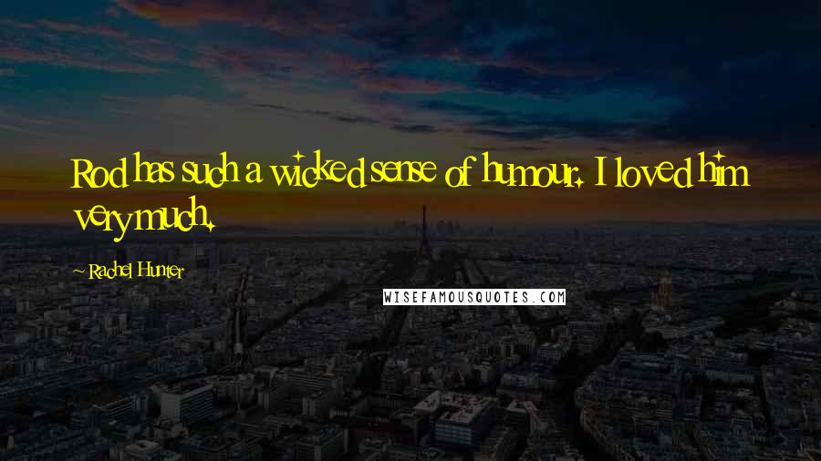 Rachel Hunter Quotes: Rod has such a wicked sense of humour. I loved him very much.