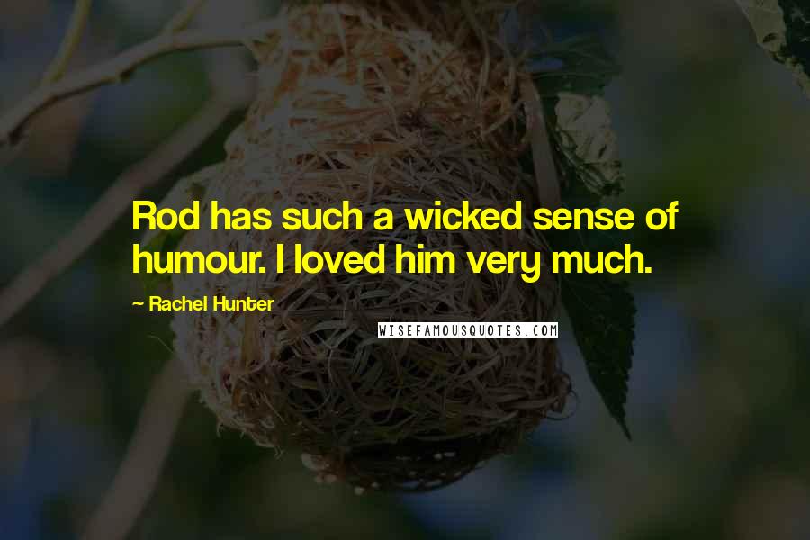 Rachel Hunter Quotes: Rod has such a wicked sense of humour. I loved him very much.