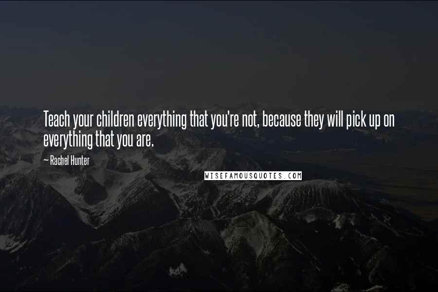 Rachel Hunter Quotes: Teach your children everything that you're not, because they will pick up on everything that you are.