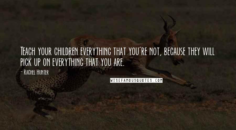 Rachel Hunter Quotes: Teach your children everything that you're not, because they will pick up on everything that you are.