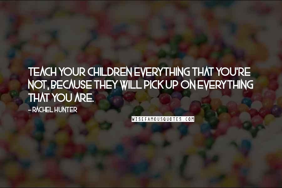 Rachel Hunter Quotes: Teach your children everything that you're not, because they will pick up on everything that you are.