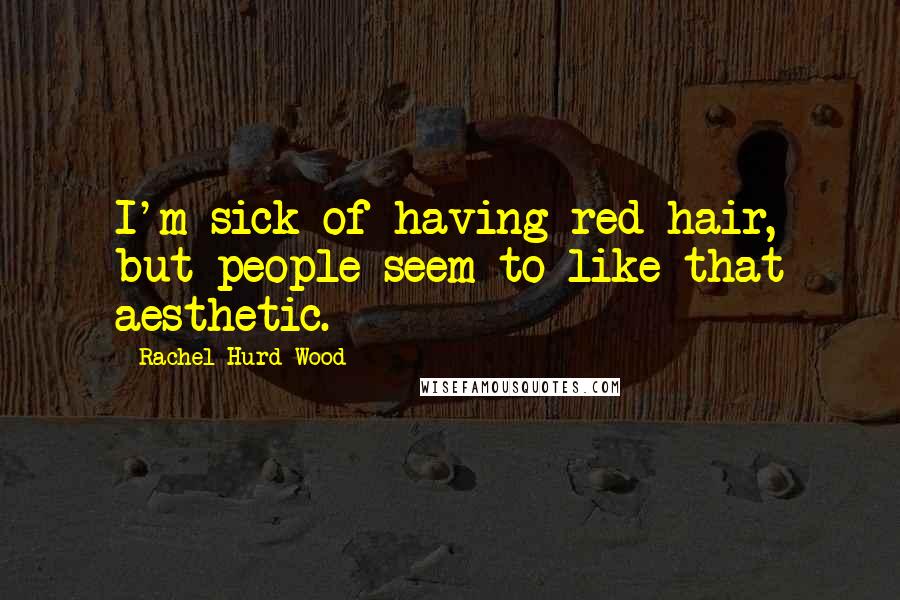 Rachel Hurd-Wood Quotes: I'm sick of having red hair, but people seem to like that aesthetic.