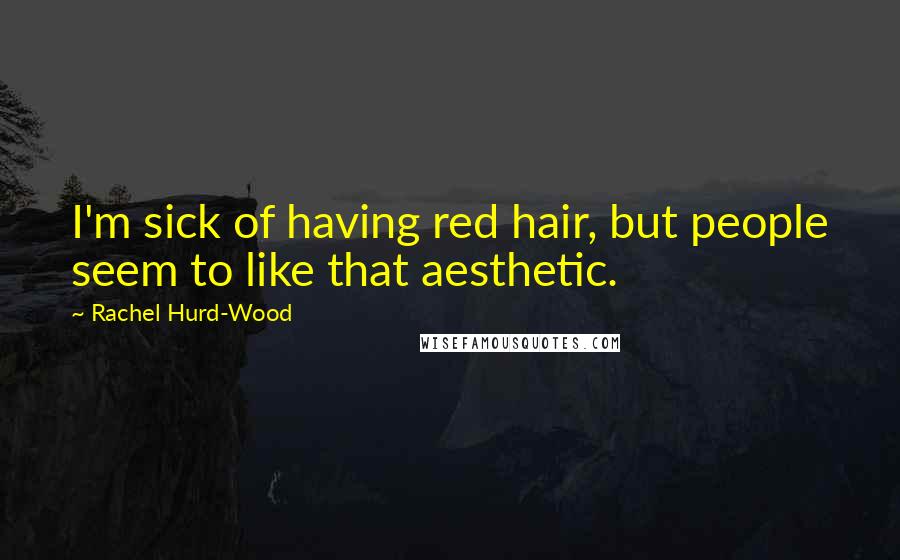 Rachel Hurd-Wood Quotes: I'm sick of having red hair, but people seem to like that aesthetic.