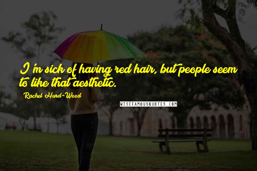 Rachel Hurd-Wood Quotes: I'm sick of having red hair, but people seem to like that aesthetic.