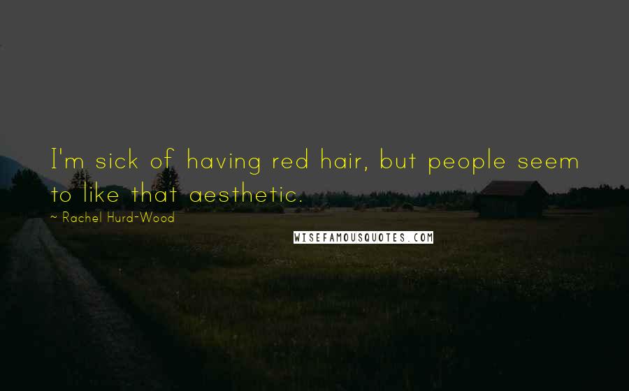 Rachel Hurd-Wood Quotes: I'm sick of having red hair, but people seem to like that aesthetic.
