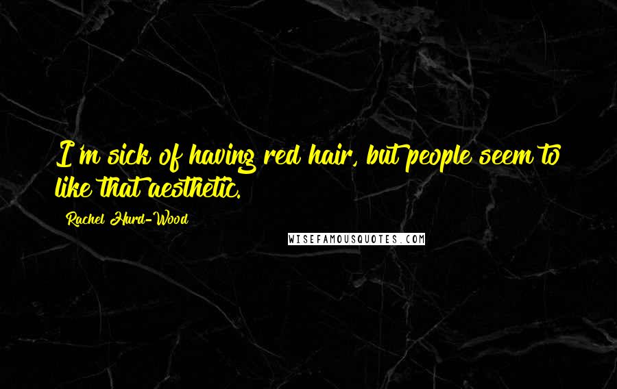 Rachel Hurd-Wood Quotes: I'm sick of having red hair, but people seem to like that aesthetic.