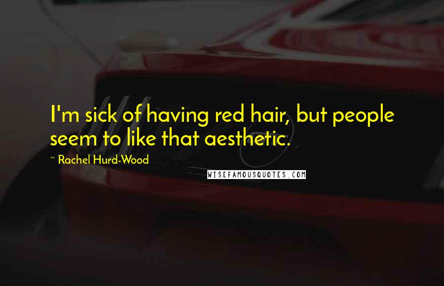 Rachel Hurd-Wood Quotes: I'm sick of having red hair, but people seem to like that aesthetic.