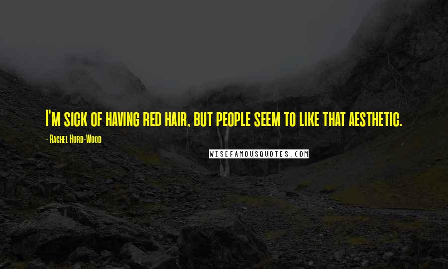 Rachel Hurd-Wood Quotes: I'm sick of having red hair, but people seem to like that aesthetic.
