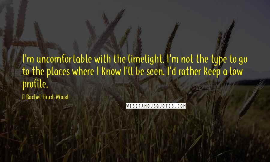 Rachel Hurd-Wood Quotes: I'm uncomfortable with the limelight. I'm not the type to go to the places where I know I'll be seen. I'd rather keep a low profile.