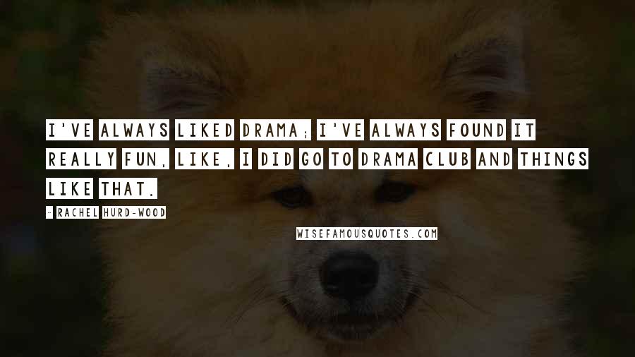 Rachel Hurd-Wood Quotes: I've always liked drama; I've always found it really fun, like, I did go to drama club and things like that.