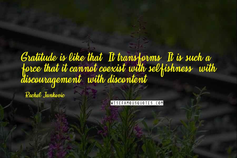 Rachel Jankovic Quotes: Gratitude is like that. It transforms. It is such a force that it cannot coexist with selfishness, with discouragement, with discontent.