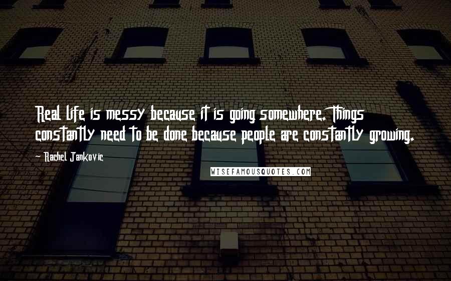 Rachel Jankovic Quotes: Real life is messy because it is going somewhere. Things constantly need to be done because people are constantly growing.