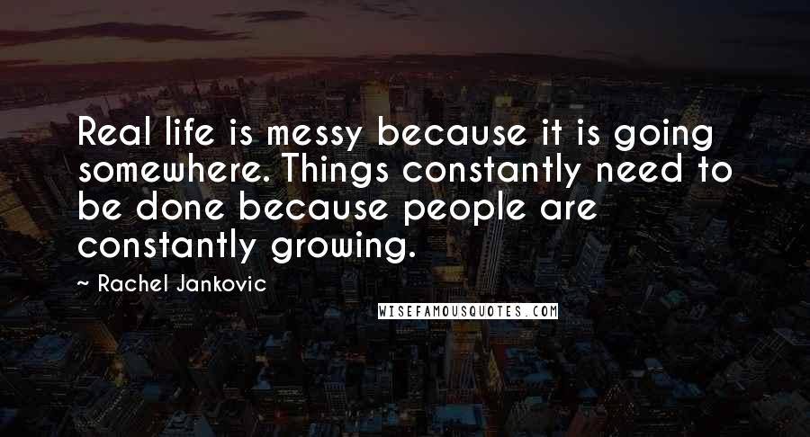 Rachel Jankovic Quotes: Real life is messy because it is going somewhere. Things constantly need to be done because people are constantly growing.