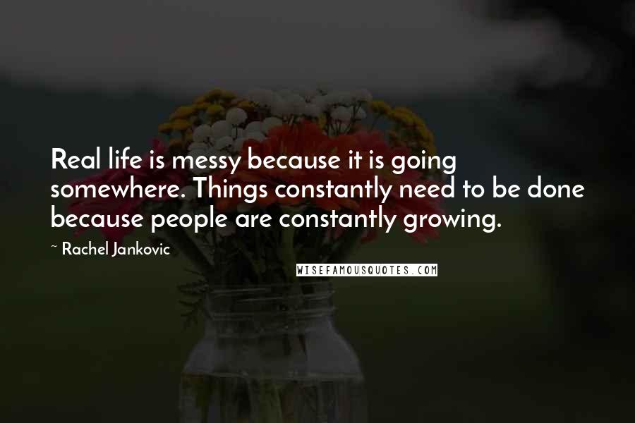 Rachel Jankovic Quotes: Real life is messy because it is going somewhere. Things constantly need to be done because people are constantly growing.