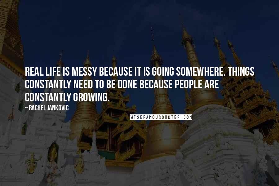 Rachel Jankovic Quotes: Real life is messy because it is going somewhere. Things constantly need to be done because people are constantly growing.