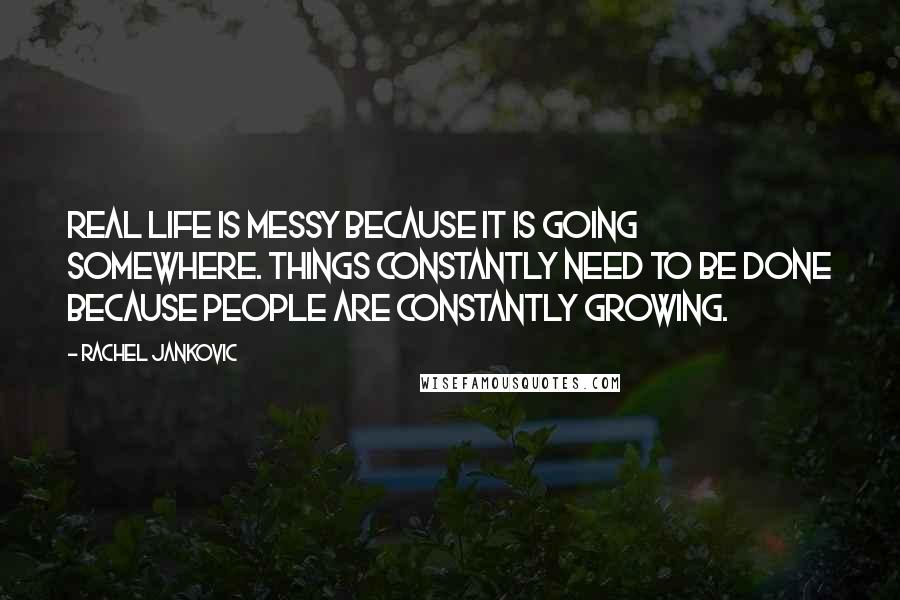 Rachel Jankovic Quotes: Real life is messy because it is going somewhere. Things constantly need to be done because people are constantly growing.