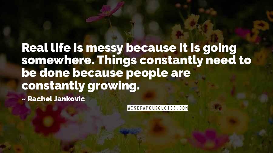 Rachel Jankovic Quotes: Real life is messy because it is going somewhere. Things constantly need to be done because people are constantly growing.