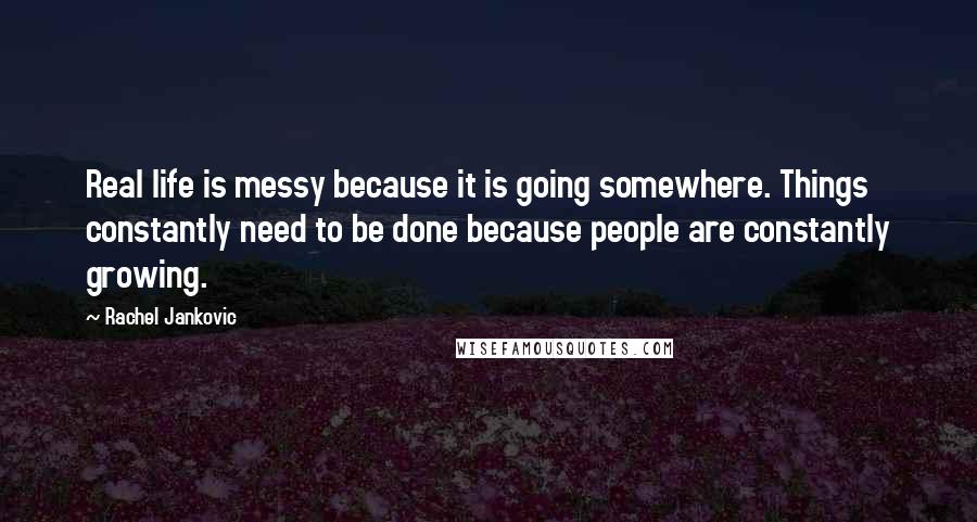 Rachel Jankovic Quotes: Real life is messy because it is going somewhere. Things constantly need to be done because people are constantly growing.