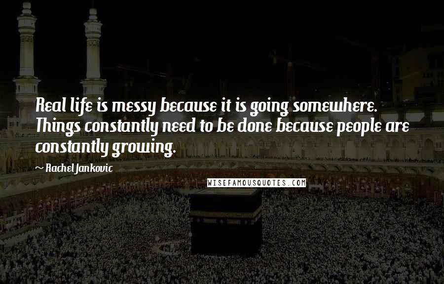 Rachel Jankovic Quotes: Real life is messy because it is going somewhere. Things constantly need to be done because people are constantly growing.