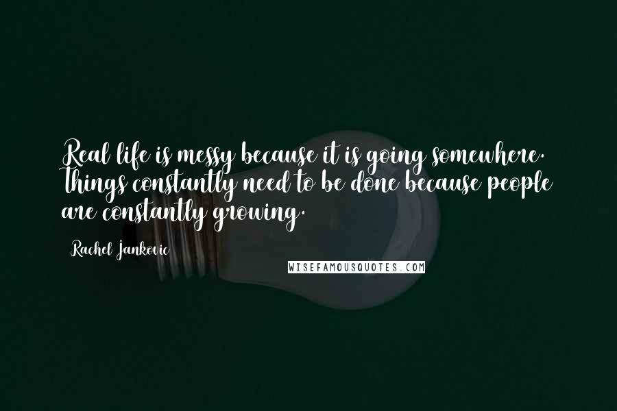 Rachel Jankovic Quotes: Real life is messy because it is going somewhere. Things constantly need to be done because people are constantly growing.