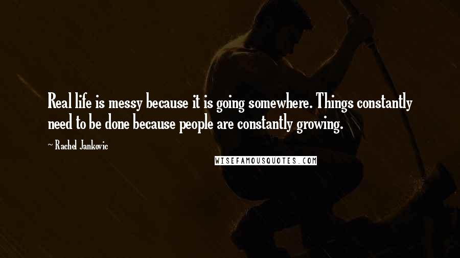 Rachel Jankovic Quotes: Real life is messy because it is going somewhere. Things constantly need to be done because people are constantly growing.