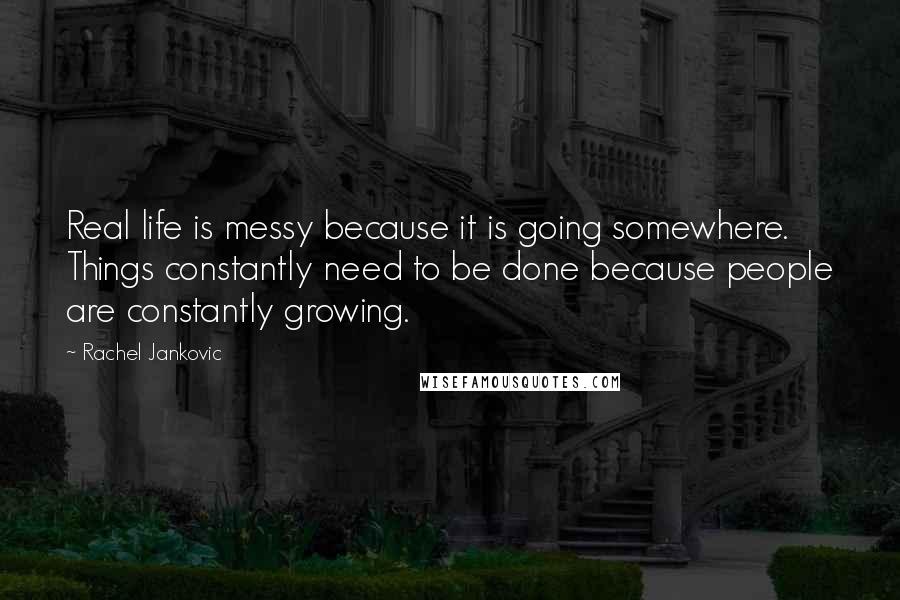 Rachel Jankovic Quotes: Real life is messy because it is going somewhere. Things constantly need to be done because people are constantly growing.