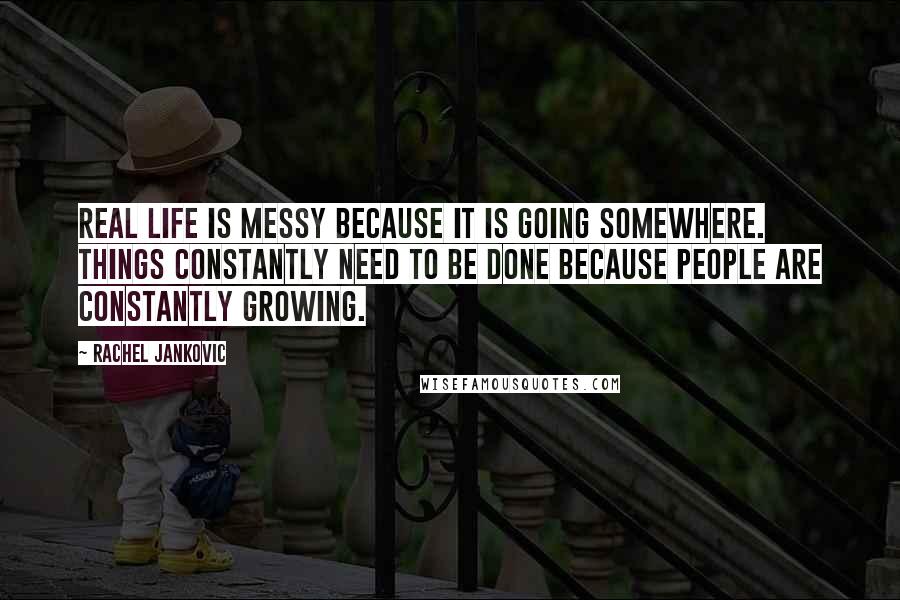 Rachel Jankovic Quotes: Real life is messy because it is going somewhere. Things constantly need to be done because people are constantly growing.