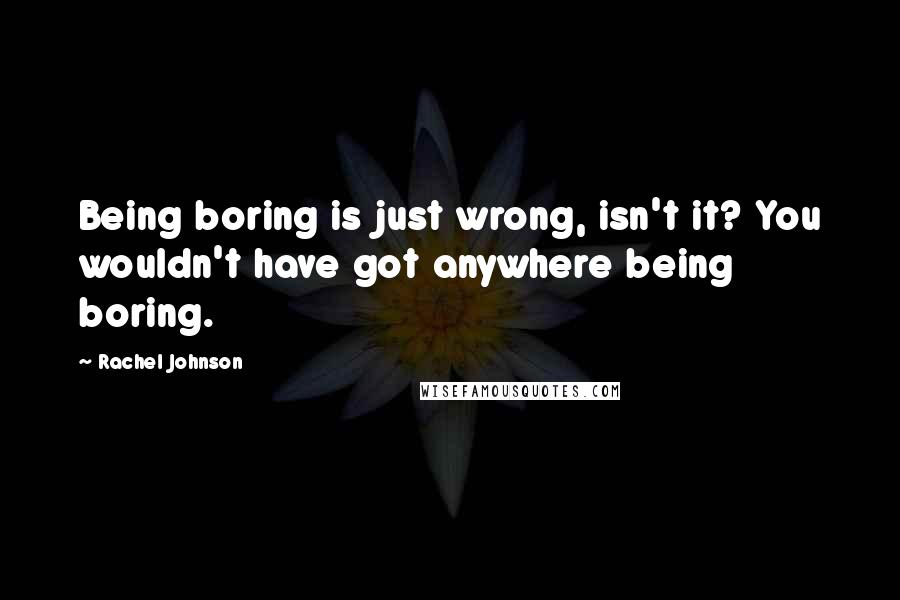 Rachel Johnson Quotes: Being boring is just wrong, isn't it? You wouldn't have got anywhere being boring.