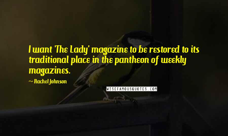 Rachel Johnson Quotes: I want 'The Lady' magazine to be restored to its traditional place in the pantheon of weekly magazines.
