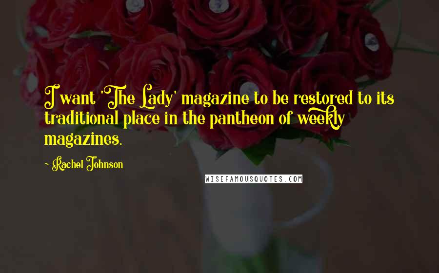 Rachel Johnson Quotes: I want 'The Lady' magazine to be restored to its traditional place in the pantheon of weekly magazines.